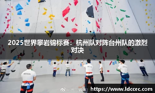 2025世界攀岩锦标赛：杭州队对阵台州队的激烈对决