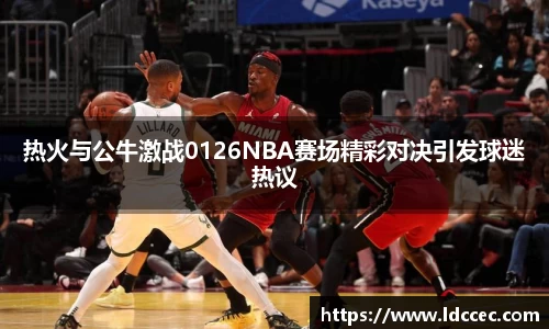 热火与公牛激战0126NBA赛场精彩对决引发球迷热议
