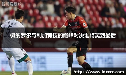 佩纳罗尔与利加竞技的巅峰对决谁将笑到最后